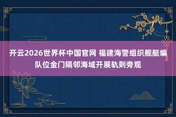 开云2026世界杯中国官网 福建海警组织舰艇编队位金门隔邻海域开展轨则旁观
