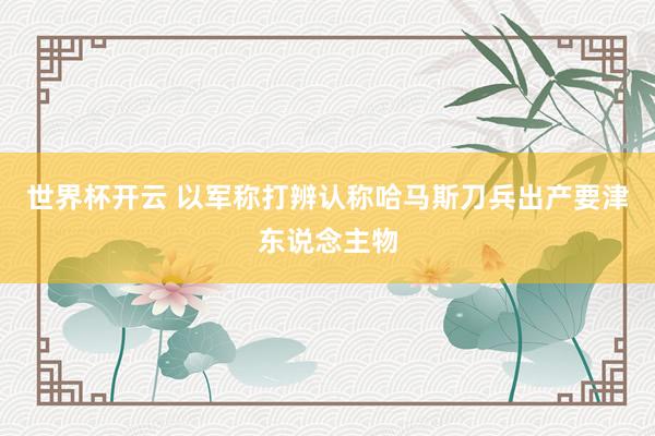 世界杯开云 以军称打辨认称哈马斯刀兵出产要津东说念主物