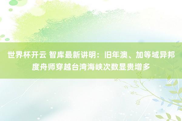 世界杯开云 智库最新讲明：旧年澳、加等域异邦度舟师穿越台湾海峡次数显贵增多