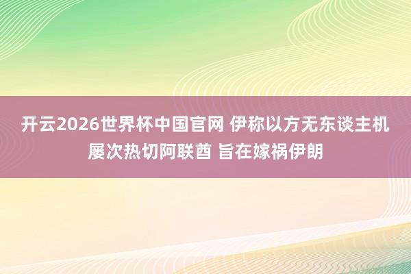 开云2026世界杯中国官网 伊称以方无东谈主机屡次热切阿联酋 旨在嫁祸伊朗