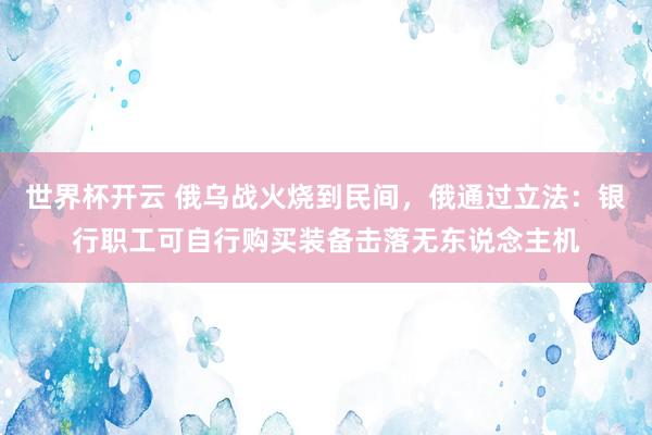 世界杯开云 俄乌战火烧到民间，俄通过立法：银行职工可自行购买装备击落无东说念主机
