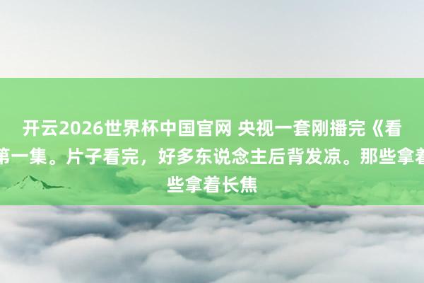 开云2026世界杯中国官网 央视一套刚播完《看守》第一集。片子看完，好多东说念主后背发凉。那些拿着长焦