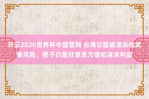 开云2026世界杯中国官网 台海议题被渲染核武备风险，骨子仍是好意思方借机谋求利益