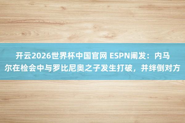 开云2026世界杯中国官网 ESPN阐发：内马尔在检会中与罗比尼奥之子发生打破，并绊倒对方