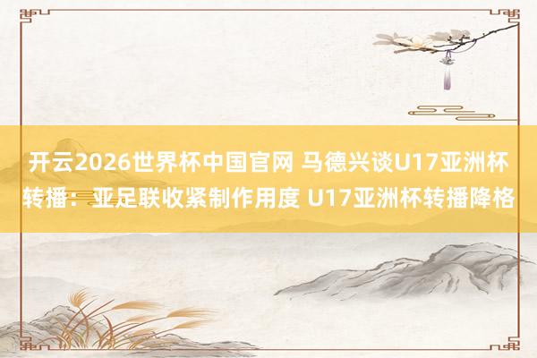 开云2026世界杯中国官网 马德兴谈U17亚洲杯转播：亚足联收紧制作用度 U17亚洲杯转播降格