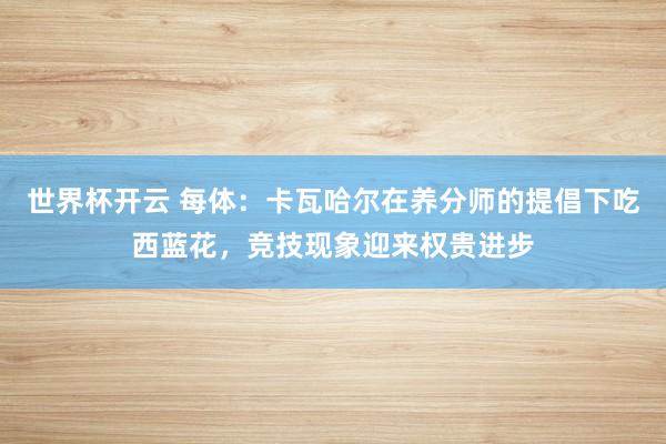 世界杯开云 每体：卡瓦哈尔在养分师的提倡下吃西蓝花，竞技现象迎来权贵进步