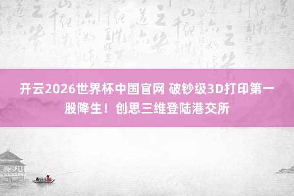 开云2026世界杯中国官网 破钞级3D打印第一股降生！创思三维登陆港交所