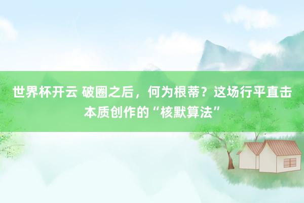 世界杯开云 破圈之后，何为根蒂？这场行平直击本质创作的“核默算法”