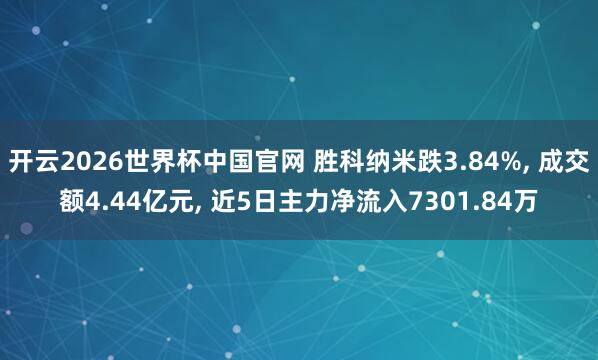 开云2026世界杯中国官网 胜科纳米跌3.84%， 成交额4.44亿元， 近5日主力净流入7301.84万