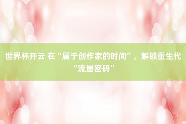 世界杯开云 在“属于创作家的时间”，解锁重生代“流量密码”