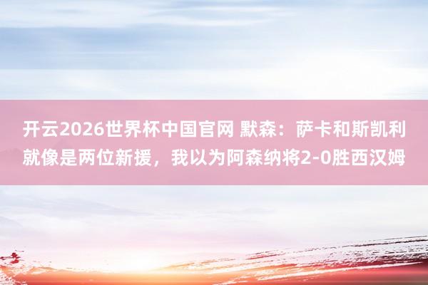 开云2026世界杯中国官网 默森：萨卡和斯凯利就像是两位新援，我以为阿森纳将2-0胜西汉姆