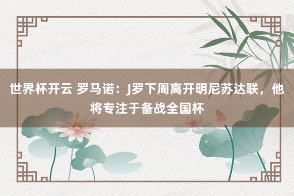 世界杯开云 罗马诺：J罗下周离开明尼苏达联，他将专注于备战全国杯