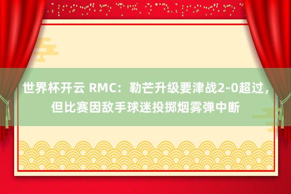 世界杯开云 RMC：勒芒升级要津战2-0超过，但比赛因敌手球迷投掷烟雾弹中断