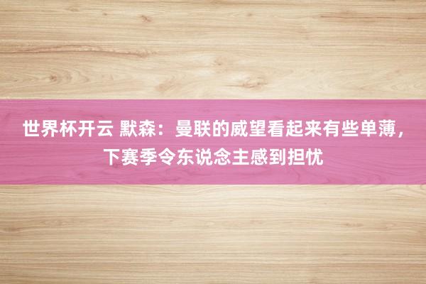 世界杯开云 默森：曼联的威望看起来有些单薄，下赛季令东说念主感到担忧