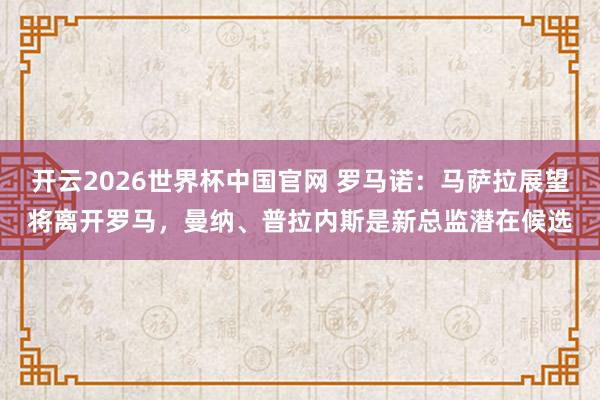 开云2026世界杯中国官网 罗马诺：马萨拉展望将离开罗马，曼纳、普拉内斯是新总监潜在候选