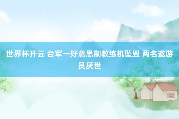 世界杯开云 台军一好意思制教练机坠毁 两名遨游员厌世