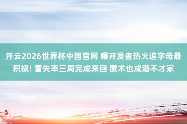 开云2026世界杯中国官网 曝开发者热火追字母最积极! 冒失率三周完成来回 魔术也成潜不才家