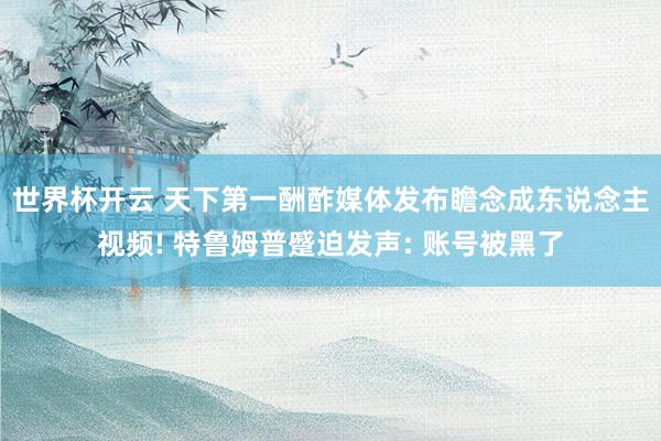 世界杯开云 天下第一酬酢媒体发布瞻念成东说念主视频! 特鲁姆普蹙迫发声: 账号被黑了