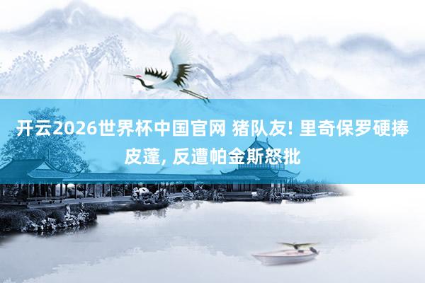 开云2026世界杯中国官网 猪队友! 里奇保罗硬
