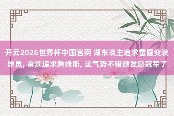 开云2026世界杯中国官网 湖东谈主追求雷霆变装球员， 雷霆追求詹姆斯， 这气势不错颁发总冠军了