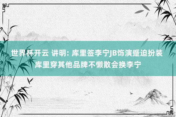 世界杯开云 讲明: 库里签李宁JB饰演蹙迫扮装 库里穿其他品牌不懒散会换李宁