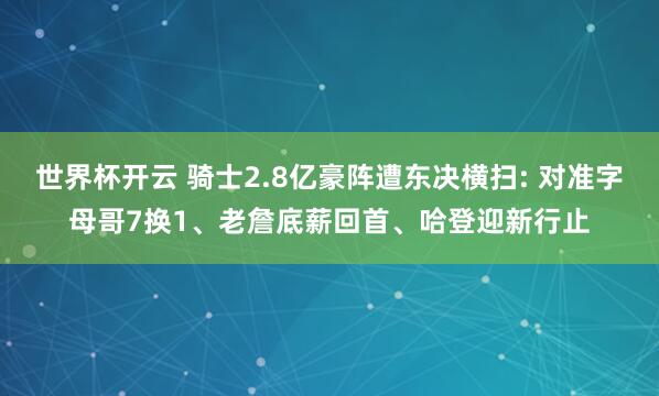 世界杯开云 骑士2.8亿豪阵遭东决横扫: 对准字母哥7换1、老詹底薪回首、哈登迎新行止