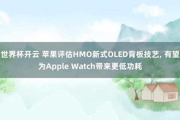 世界杯开云 苹果评估HMO新式OLED背板技艺,
