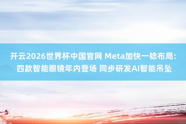 开云2026世界杯中国官网 Meta加快一稔布局: 四款智能眼镜年内登场 同步研发AI智能吊坠