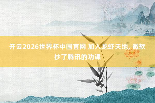 开云2026世界杯中国官网 加入龙虾天地， 微软抄了腾讯的功课