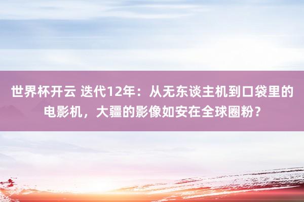 世界杯开云 迭代12年：从无东谈主机到口袋里的电影机，大疆的影像如安在全球圈粉？