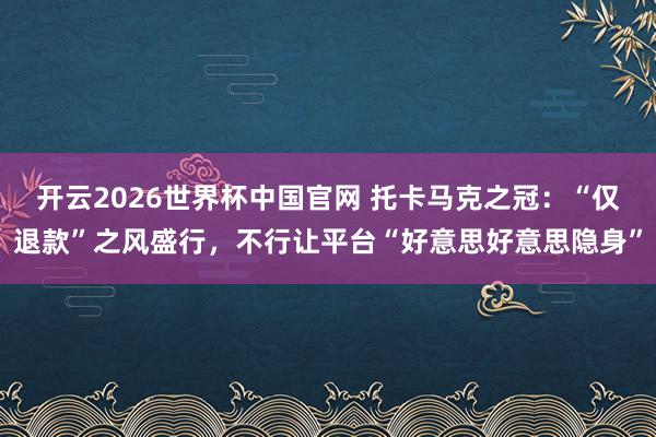 开云2026世界杯中国官网 托卡马克之冠：“仅退款”之风盛行，不行让平台“好意思好意思隐身”