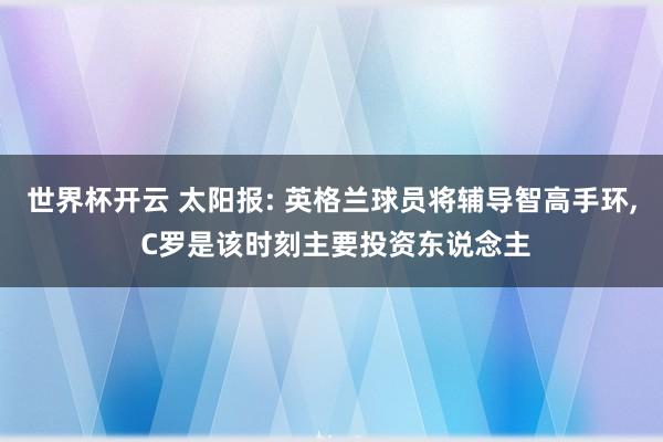 世界杯开云 太阳报: 英格兰球员将辅导智高手环， C罗是该时刻主要投资东说念主