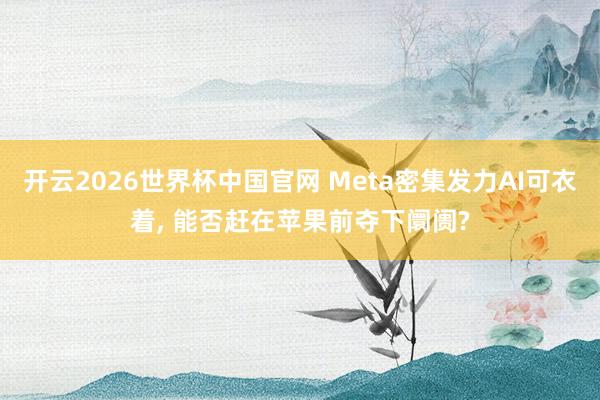 开云2026世界杯中国官网 Meta密集发力AI可衣着， 能否赶在苹果前夺下阛阓?