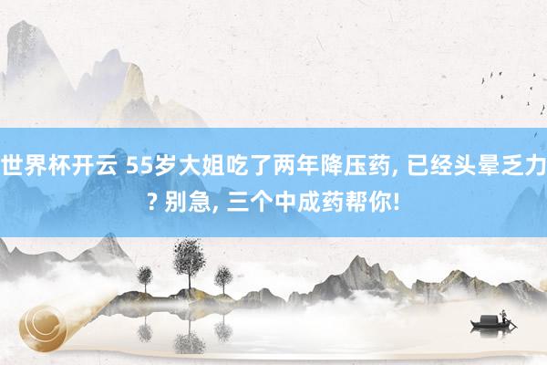 世界杯开云 55岁大姐吃了两年降压药, 已经头晕乏力? 别急, 三个中成药帮你!