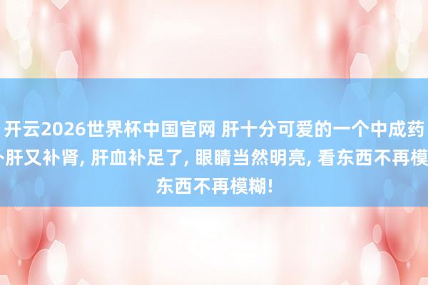 开云2026世界杯中国官网 肝十分可爱的一个中成药， 补肝又补肾， 肝血补足了， 眼睛当然明亮， 看东西不再模糊!