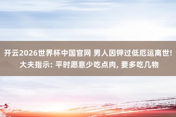 开云2026世界杯中国官网 男人因钾过低厄运离世! 大夫指示: 平时愿意少吃点肉， 要多吃几物