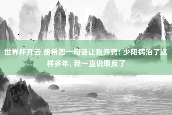 世界杯开云 胡希恕一句话让我开窍: 少阳病治了这样多年， 我一直说明反了