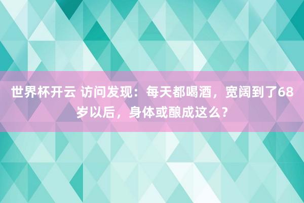 世界杯开云 访问发现:每天都喝酒,宽阔到了68岁以后,身体或酿成这么?