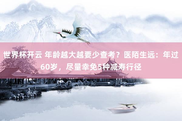 世界杯开云 年龄越大越要少查考?医陌生远:年过60岁,尽量幸免5种减寿行径