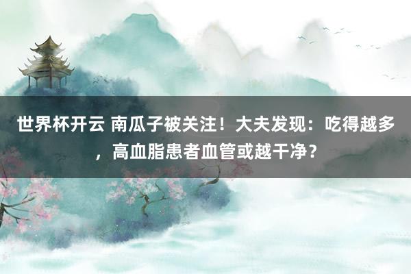 世界杯开云 南瓜子被关注！大夫发现：吃得越多，高血脂患者血管或越干净？