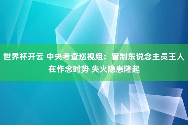 世界杯开云 中央考查巡视组：管制东说念主员王人在作念时势 失火隐患隆起
