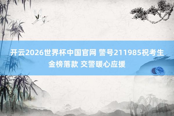 开云2026世界杯中国官网 警号211985祝考生金榜落款 交警暖心应援