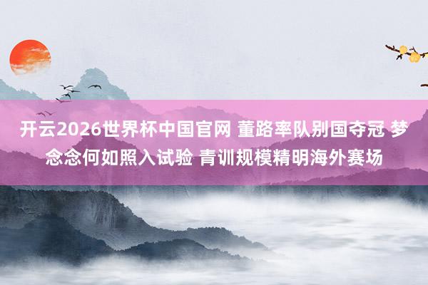 开云2026世界杯中国官网 董路率队别国夺冠 梦念念何如照入试验 青训规模精明海外赛场