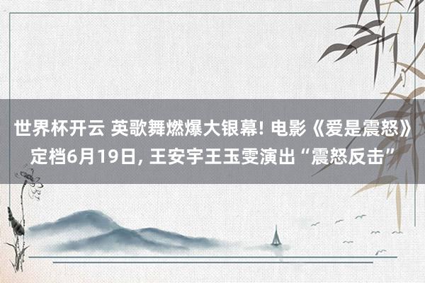 世界杯开云 英歌舞燃爆大银幕! 电影《爱是震怒》定档6月19日， 王安宇王玉雯演出“震怒反击”