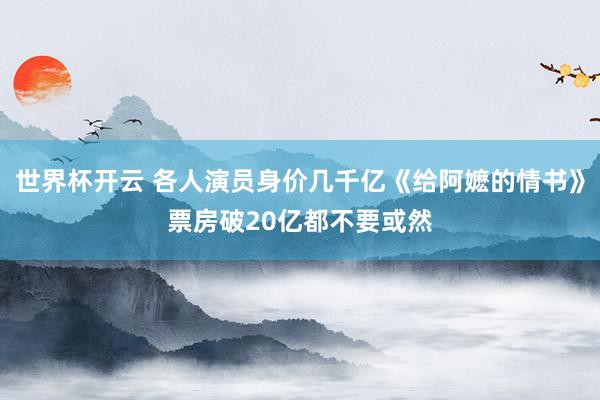 世界杯开云 各人演员身价几千亿《给阿嬷的情书》票房破20亿都不要或然