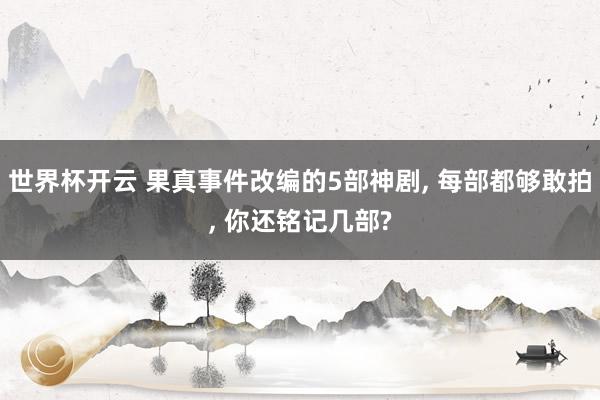 世界杯开云 果真事件改编的5部神剧， 每部都够敢拍， 你还铭记几部?