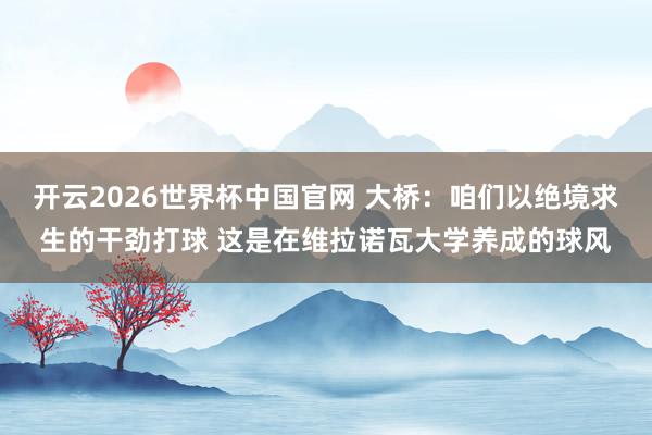 开云2026世界杯中国官网 大桥：咱们以绝境求生的干劲打球 这是在维拉诺瓦大学养成的球风