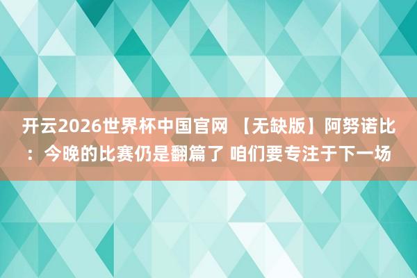 开云2026世界杯中国官网 【无缺版】阿努诺比：今晚的比赛仍是翻篇了 咱们要专注于下一场