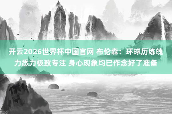 开云2026世界杯中国官网 布伦森：环球历练魄力悉力极致专注 身心现象均已作念好了准备