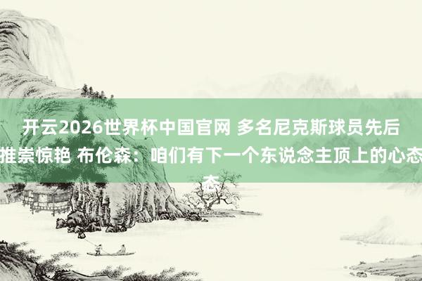 开云2026世界杯中国官网 多名尼克斯球员先后推崇惊艳 布伦森:咱们有下一个东说念主顶上的心态